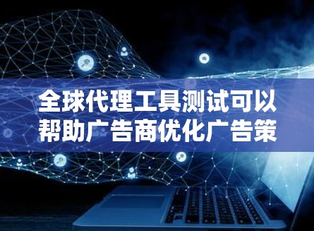 全球代理工具测试可以帮助广告商优化广告策略，提升广告效果。以下是详细的全球代理工具测试步骤