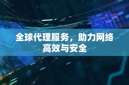 全球代理服务,助力网络高效与安全 全球代理服务,助力网络高效与安全