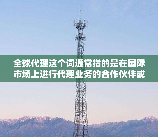 全球代理这个词通常指的是在国际市场上进行代理业务的合作伙伴或代表。这些代理可能会代表某个公司或品牌在全球范围内提供产品、服务或相关服务。具体来说,全球代理通常涉及到以下方面 全球代理这个词通常指的是在国际市场上进行代理业务的合作伙伴或代表。这些代理可能会代表某个公司或品牌在全球范围内提供产品、服务或相关服务。具体来说,全球代理通常涉及到以下方面