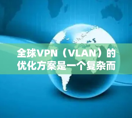 全球VPN（VLAN）的优化方案是一个复杂而系统的工作流程，旨在确保VPN网络的稳定、安全和高效运行。以下是一些关键优化点和步骤