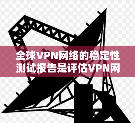 全球VPN网络的稳定性测试报告是评估VPN网络可靠性和安全性的重要依据。以下是一份基于全球VPN网络数据的稳定性测试报告，供参考