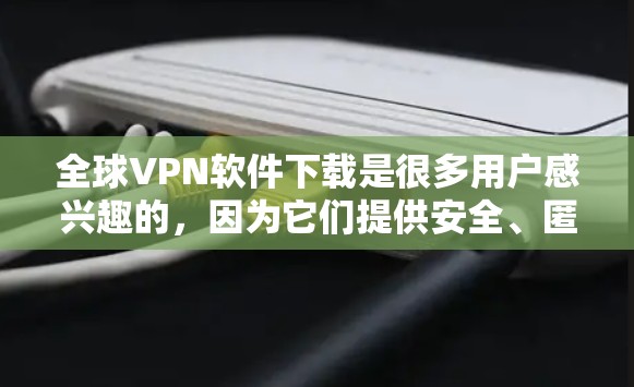 全球VPN软件下载是很多用户感兴趣的，因为它们提供安全、匿名的视频通话和数据传输服务。以下是几种常见的全球VPN软件及其下载方法