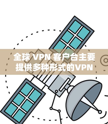 全球 VPN 客户台主要提供多种形式的VPN客户端，以满足不同用户的需求和偏好。以下是对这些客户端的详细分析