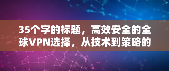 35个字的标题，高效安全的全球VPN选择，从技术到策略的全面解析