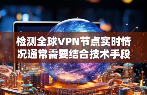 检测全球VPN节点实时情况通常需要结合技术手段和工具来分析网络流量、服务器行为以及设备连接情况。以下是一些方法和步骤，帮助您实时检测全球VPN节点