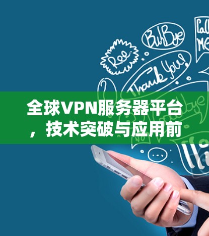 全球VPN服务器平台,技术突破与应用前景 全球VPN服务器平台,技术突破与应用前景