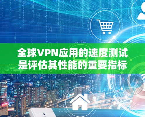 全球VPN应用的速度测试是评估其性能的重要指标。以下是通用的VPN应用性能测试方法，供您参考