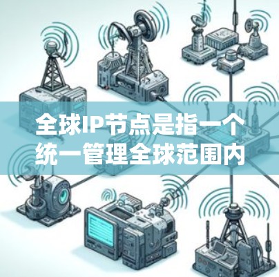 全球IP节点是指一个统一管理全球范围内的网络设备和IP地址的平台。它通过统一管理IP地址，提供安全、高效和便利的网络管理服务，确保全球网络的高效运行和安全性。以下是关于全球IP节点的详细说明