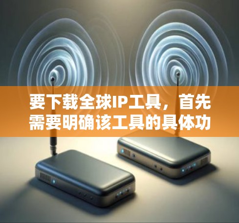 要下载全球IP工具，首先需要明确该工具的具体功能和用途。以下是一步步的指南