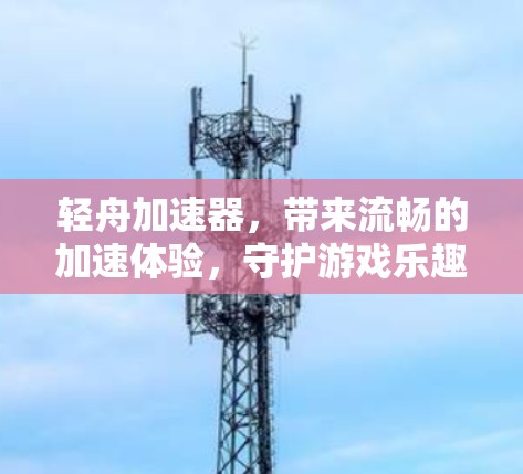 轻舟加速器，带来流畅的加速体验，守护游戏乐趣