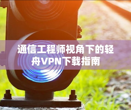 通信工程师视角下的轻舟VPN下载指南