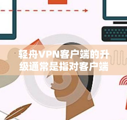 轻舟VPN客户端的升级通常是指对客户端软件进行更新和修复，以改进功能、增强安全性或兼容性。以下是轻舟VPN升级的一些常见内容和步骤