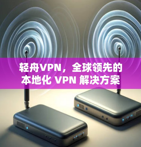 轻舟VPN，全球领先的本地化 VPN 解决方案