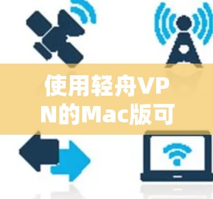 使用轻舟VPN的Mac版可能需要以下步骤来确保顺利使用