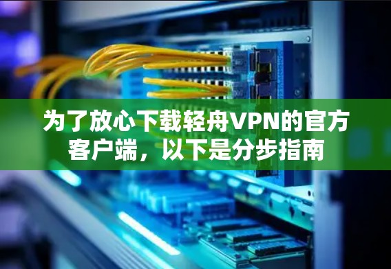 为了放心下载轻舟VPN的官方客户端，以下是分步指南