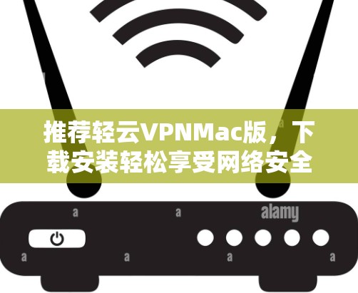 推荐轻云VPNMac版，下载安装轻松享受网络安全