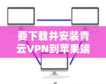要下载并安装青云VPN到苹果端，您可以按照以下步骤操作