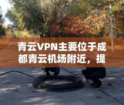 青云VPN主要位于成都青云机场附近，提供便捷的VPN服务。以下是关于青云VPN机场节点和推荐高速线路的详细信息