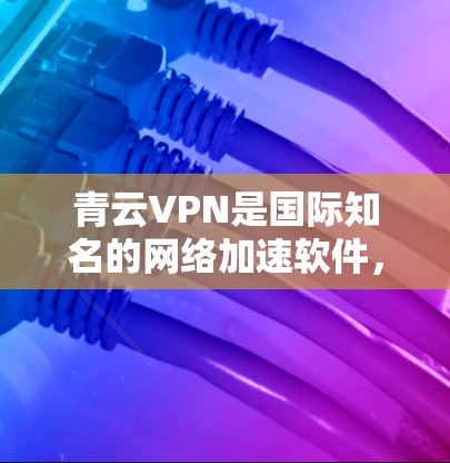 青云VPN是国际知名的网络加速软件,专为用户提供高速、稳定、安全的网络连接。如果您需要通过青云VPN进行海外访问,或是在国内下载并使用青云VPN,以下是一个详细的网络加速方案 青云VPN是国际知名的网络加速软件,专为用户提供高速、稳定、安全的网络连接。如果您需要通过青云VPN进行海外访问,或是在国内下载并使用青云VPN,以下是一个详细的网络加速方案