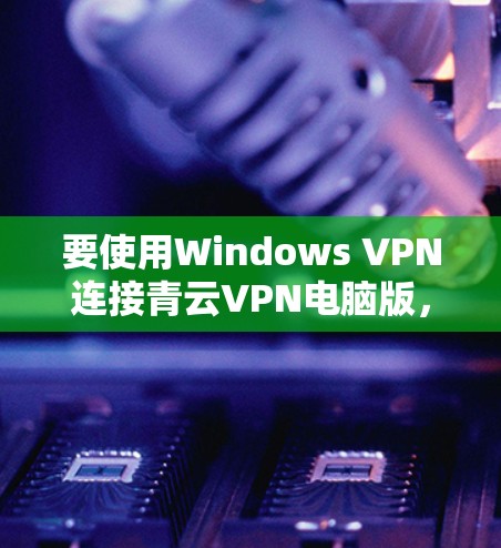 要使用Windows VPN连接青云VPN电脑版，您可以按照以下步骤操作