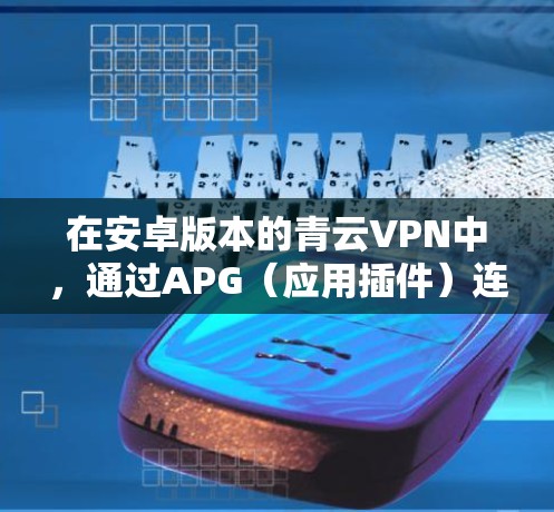 在安卓版本的青云VPN中，通过APG（应用插件）连接手机的方法如下