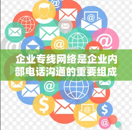 企业专线网络是企业内部电话沟通的重要组成部分，旨在确保信息传递的准确、及时和安全。以下是对该概念的详细解释