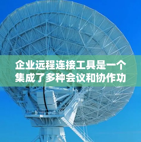 企业远程连接工具是一个集成了多种会议和协作功能的系统，旨在帮助企业与外部客户和员工进行实时沟通。以下是对企业远程连接工具的详细介绍