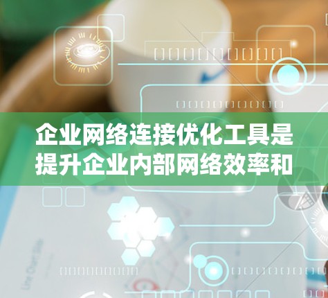 企业网络连接优化工具是提升企业内部网络效率和稳定性的重要工具，适用于企业内部和外部网络优化。以下是对这些工具的系统介绍