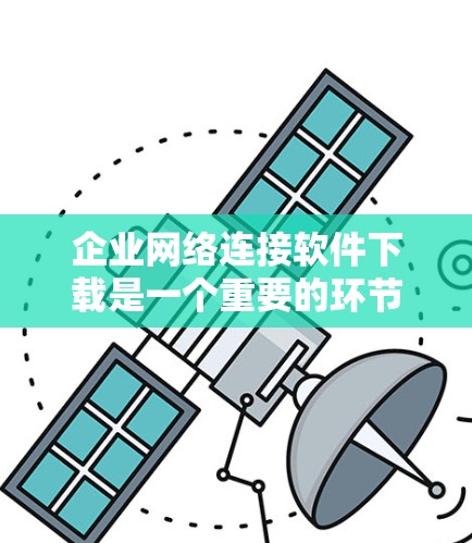 企业网络连接软件下载是一个重要的环节，能够提升企业的网络效率和用户体验，确保数据的可靠传输。以下是一个结构化的介绍，帮助您更好地理解和使用这些软件