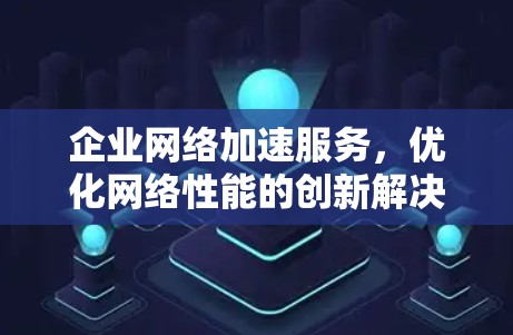 企业网络加速服务,优化网络性能的创新解决方案 企业网络加速服务,优化网络性能的创新解决方案