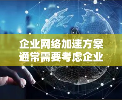 企业网络加速方案通常需要考虑企业的规模、需求、目标和安全策略。以下是一个企业网络加速方案的常见结构 企业网络加速方案通常需要考虑企业的规模、需求、目标和安全策略。以下是一个企业网络加速方案的常见结构