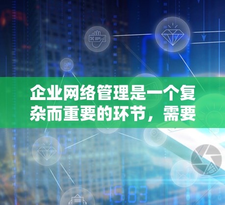 企业网络管理是一个复杂而重要的环节，需要综合考虑成本、维护成本、灵活性和扩展性等因素。以下是一些可能的网络管理解决方案，供您参考