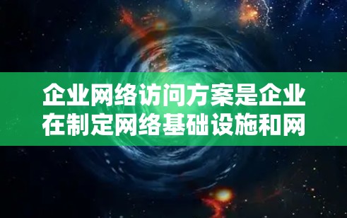 企业网络访问方案是企业在制定网络基础设施和网络访问计划时的重要组成部分，旨在确保网络访问的高效、安全、合规和可维护。以下是一个详细的网络访问方案框架，供您参考