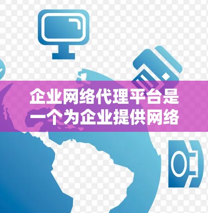 企业网络代理平台是一个为企业提供网络设备管理服务的综合工具，旨在通过第三方软件或设备管理企业网络设备，如服务器、数据库、打印机等。以下是对该平台的详细总结