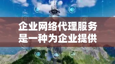 企业网络代理服务是一种为企业提供网络服务的合作方式，适用于支持内部业务、基础设施建设和业务扩展。以下是详细的分析和总结