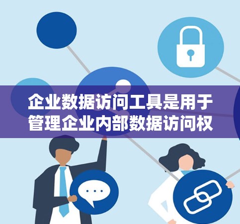 企业数据访问工具是用于管理企业内部数据访问权限、控制和安全的软件或系统。以下是一些常见的企业数据访问工具及其特点