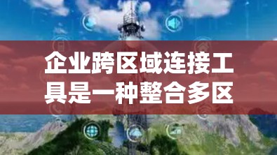 企业跨区域连接工具是一种整合多区域或部门的数据和功能的系统，旨在提高协作效率和资源利用。以下是对这些工具的系统化总结