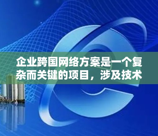企业跨国网络方案是一个复杂而关键的项目，涉及技术、运营、法律和市场等多个方面。以下是一个详细的跨国网络方案框架，涵盖从理解需求到实施运营的关键步骤
