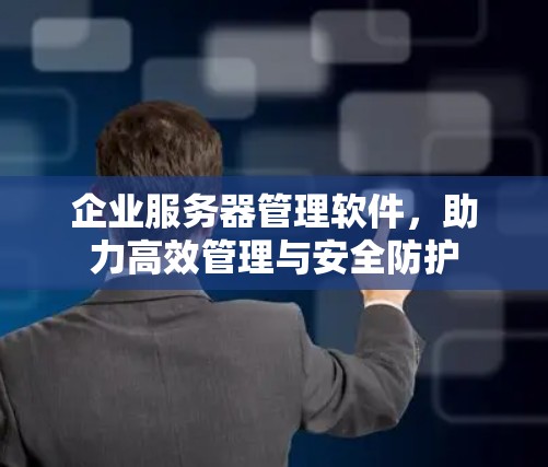 企业服务器管理软件，助力高效管理与安全防护