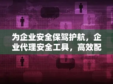 为企业安全保驾护航，企业代理安全工具，高效配置的解决方案