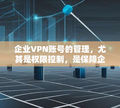 企业VPN账号的管理，尤其是权限控制，是保障企业数据安全和合规运营的关键环节。以下是企业VPN账号权限控制的常见方法和步骤