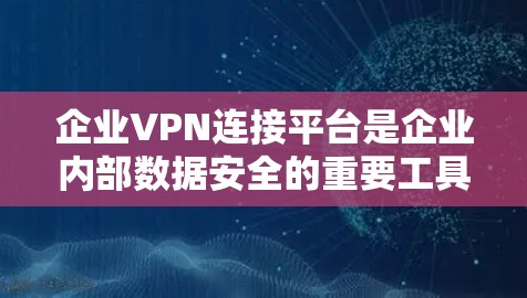 企业VPN连接平台是企业内部数据安全的重要工具，能够确保数据传输的加密和安全。以下是对企业VPN连接平台的详细介绍