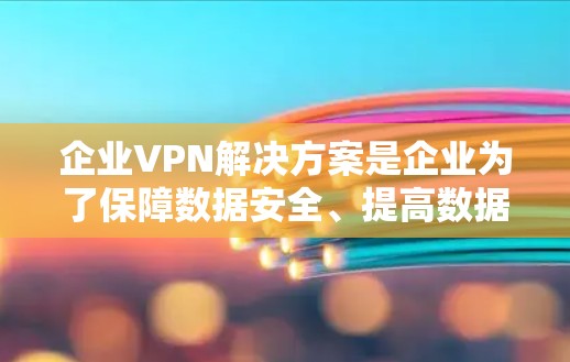 企业VPN解决方案是企业为了保障数据安全、提高数据传输效率而采用的技术和工具，主要包括以下几方面