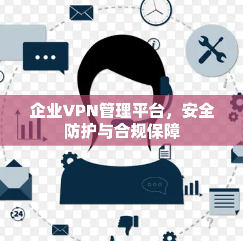企业VPN管理平台，安全防护与合规保障