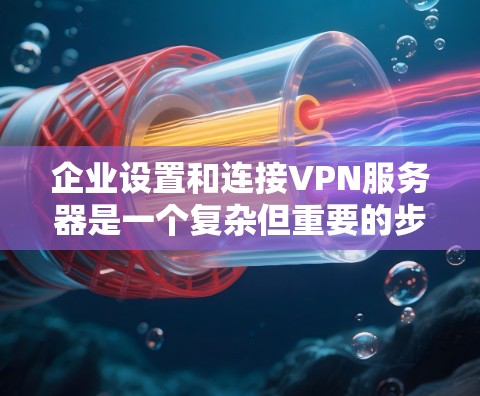 企业设置和连接VPN服务器是一个复杂但重要的步骤，尤其是在保障内部安全、数据隐私和业务连续性方面。以下是一些关键点和步骤，帮助您更好地理解和操作企业VPN服务器
