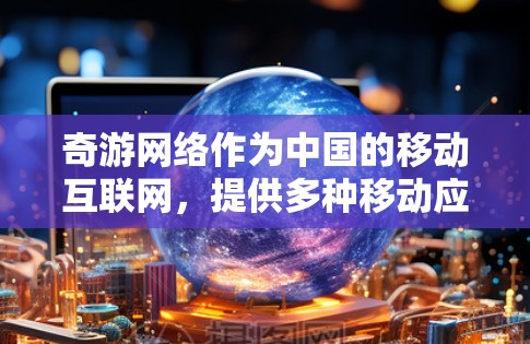 奇游网络作为中国的移动互联网，提供多种移动应用，包括新闻、娱乐、购物等。如果在使用过程中遇到了低速问题或网络连接不畅，以下是一些优化方法，帮助你提升网络连接速度和应用体验