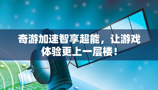 奇游加速智享超能，让游戏体验更上一层楼！