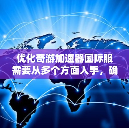 优化奇游加速器国际服需要从多个方面入手，确保游戏性能、加载速度、安全性、多平台适配、用户体验和用户互动的全面提升。以下是详细的优化步骤