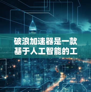 破浪加速器是一款基于人工智能的工具，旨在帮助用户提高工作效率和解决问题的能力。以下是对它进行的评测