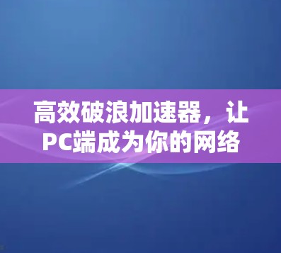 高效破浪加速器，让PC端成为你的网络加速小助手